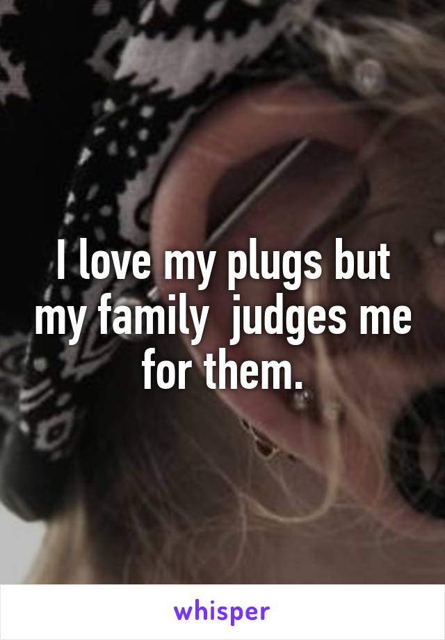 I love my plugs but my family  judges me for them.