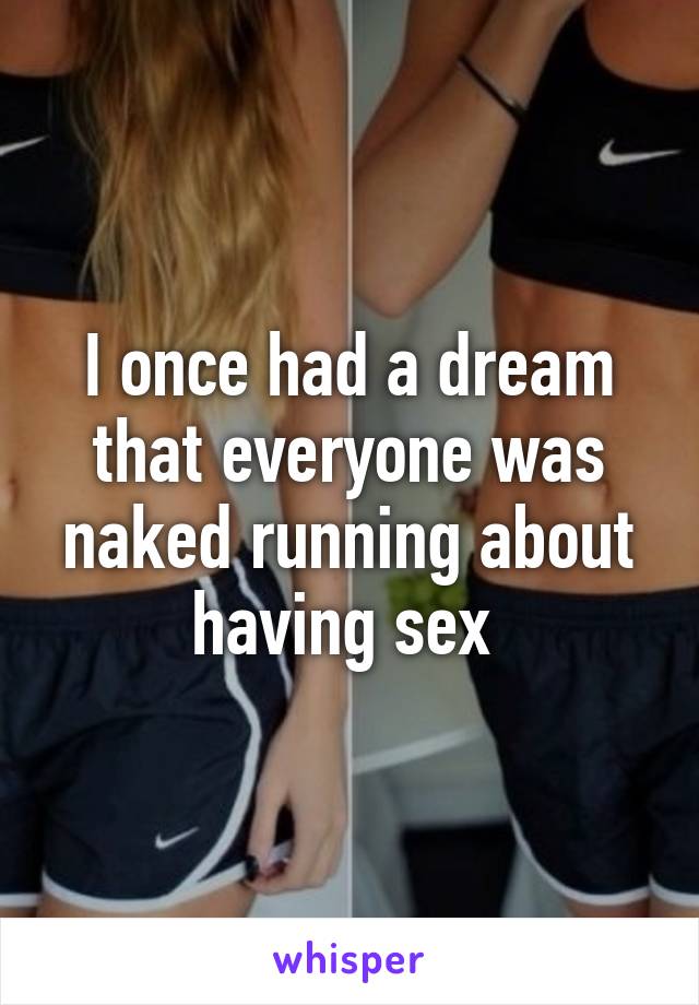 I once had a dream that everyone was naked running about having sex 