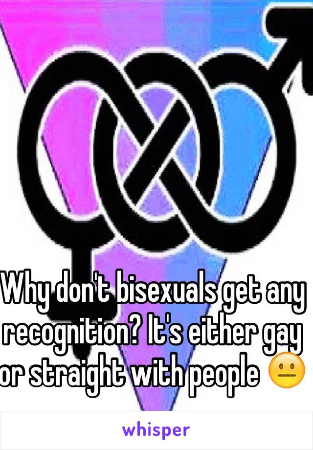 Why don't bisexuals get any recognition? It's either gay or straight with people 😐