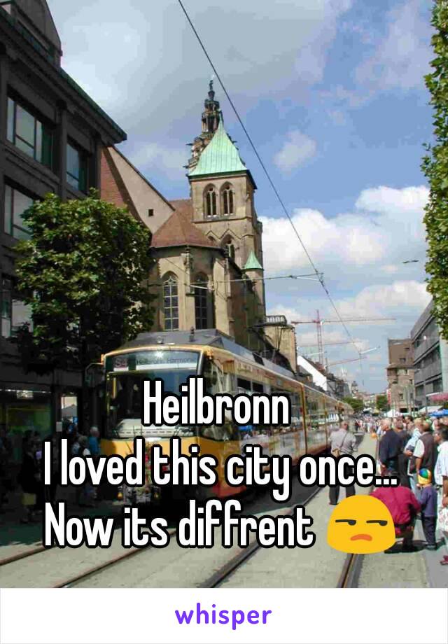 Heilbronn 
I loved this city once...
Now its diffrent 😒