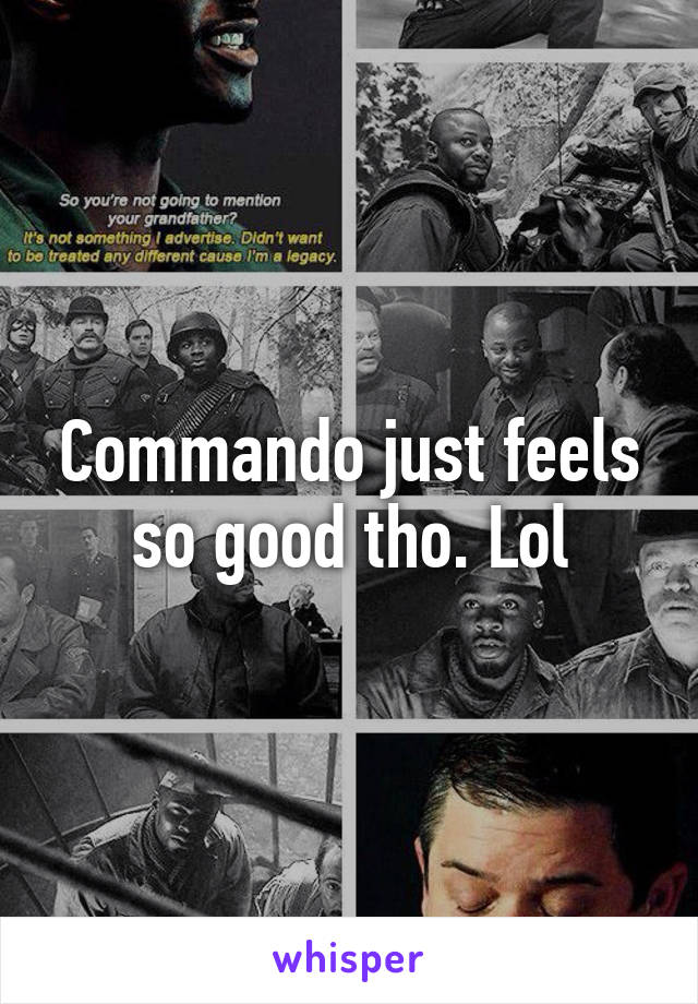 Commando just feels so good tho. Lol