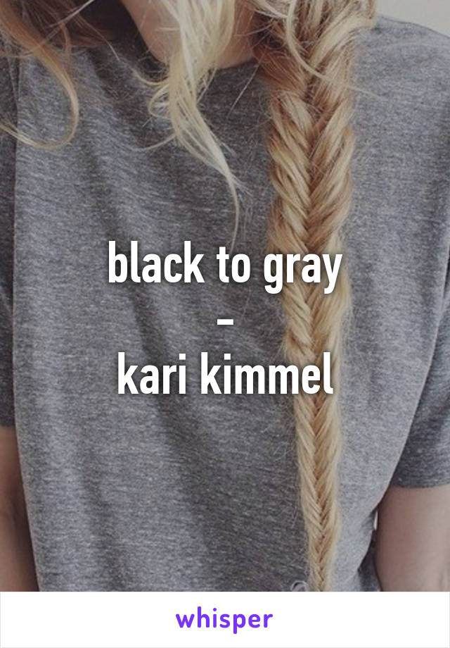 black to gray
-
kari kimmel