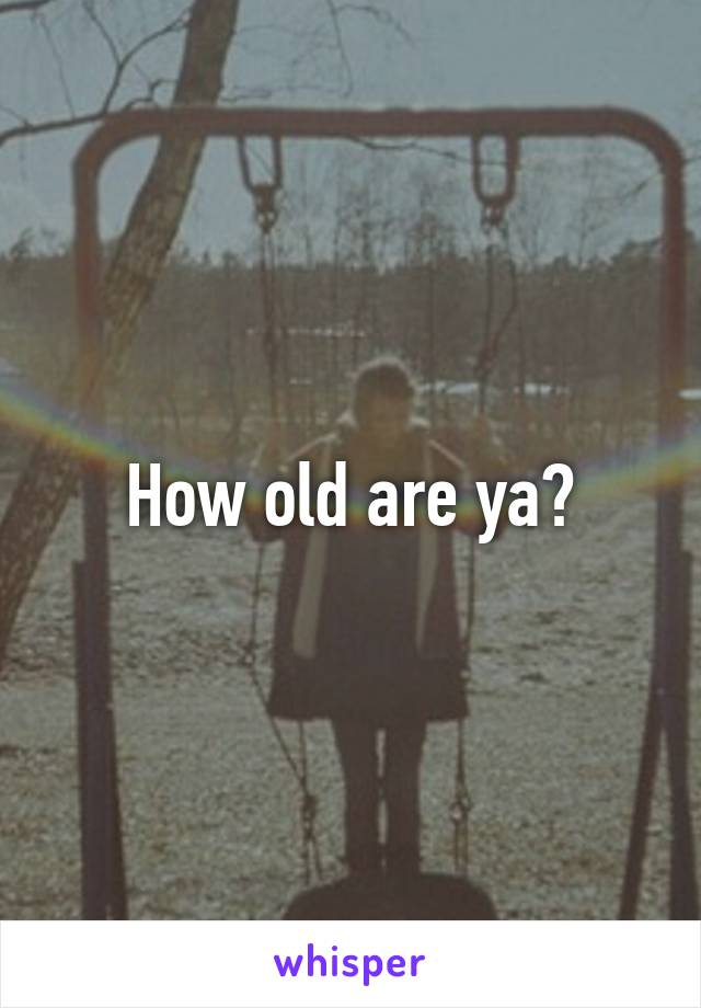 How old are ya?