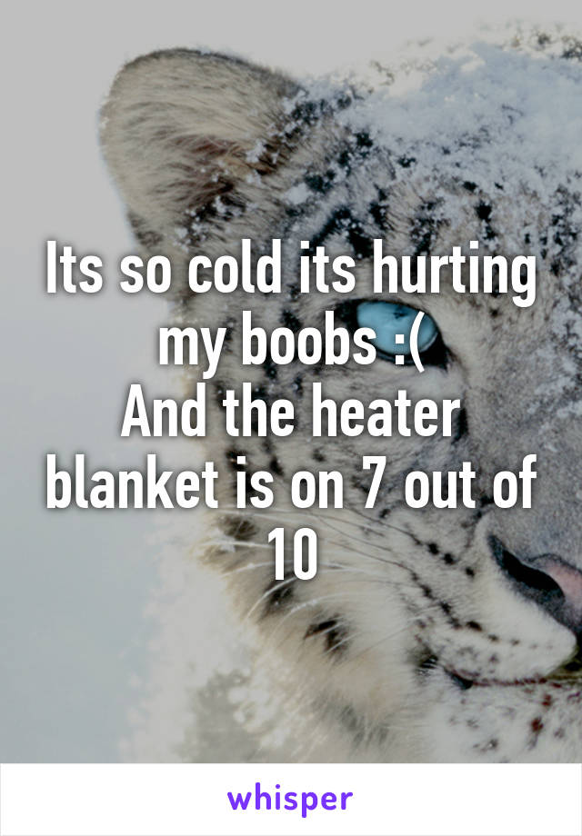 Its so cold its hurting my boobs :(
And the heater blanket is on 7 out of 10