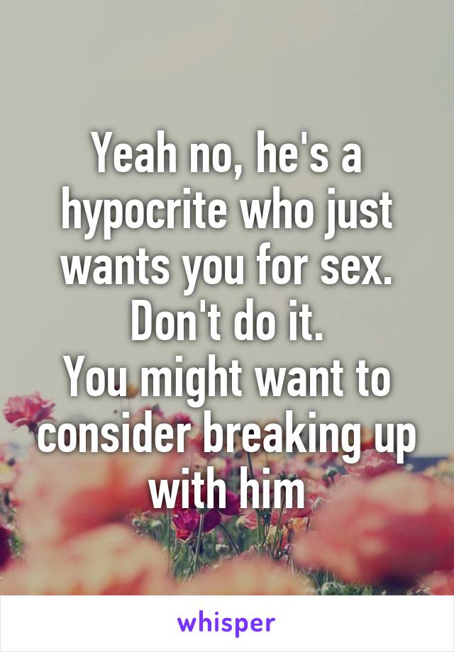 Yeah no, he's a hypocrite who just wants you for sex. Don't do it.
You might want to consider breaking up with him