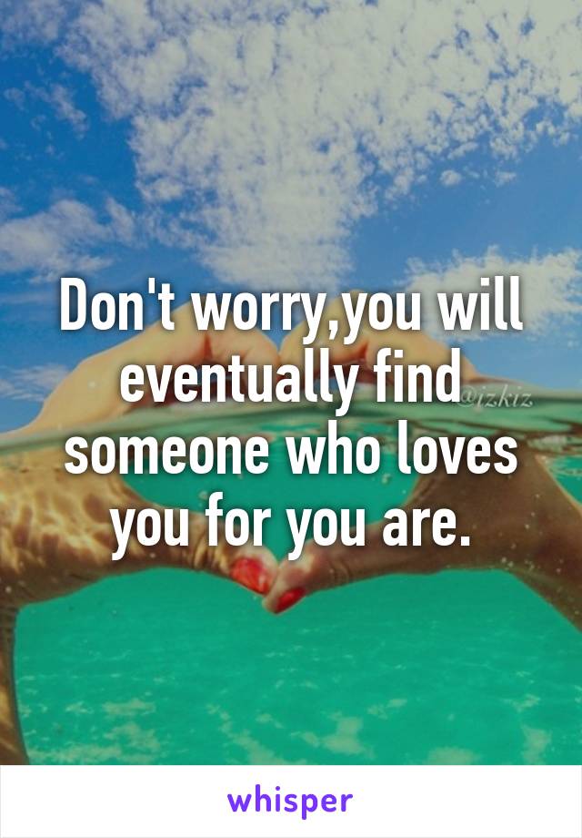 Don't worry,you will eventually find someone who loves you for you are.