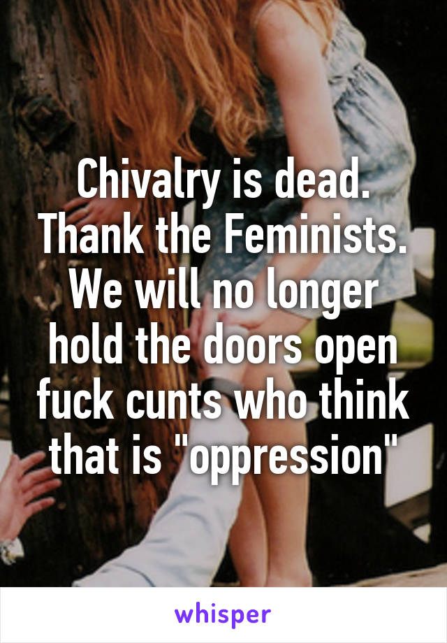 Chivalry is dead. Thank the Feminists. We will no longer hold the doors open fuck cunts who think that is "oppression"