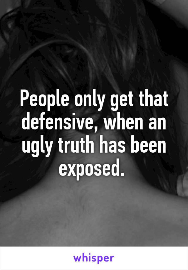 People only get that defensive, when an ugly truth has been exposed. 