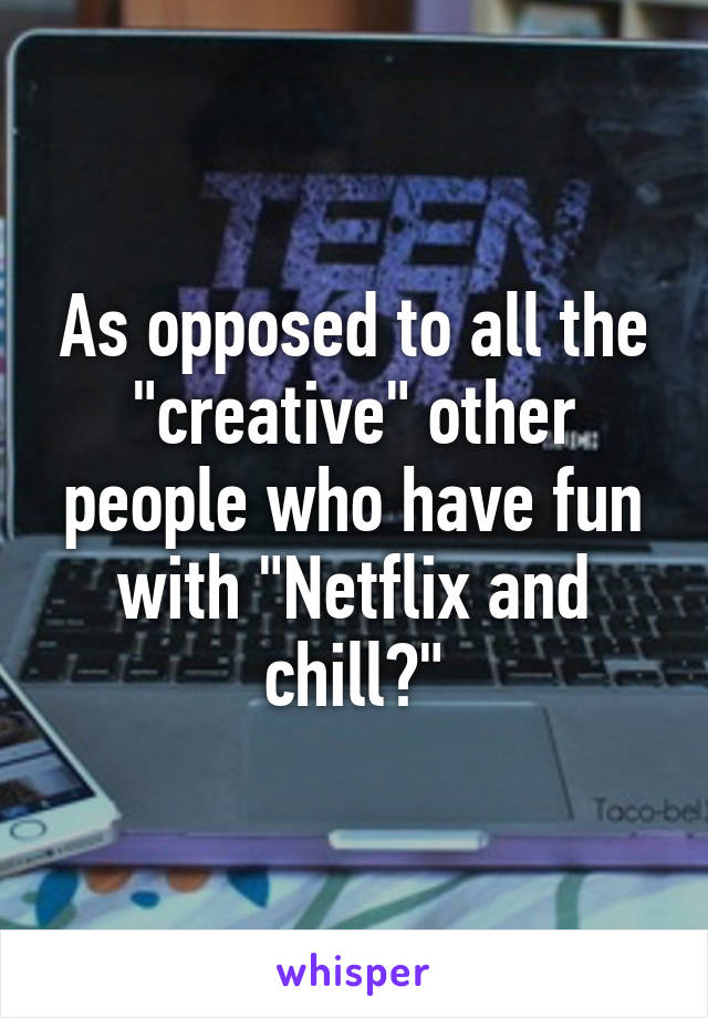 As opposed to all the "creative" other people who have fun with "Netflix and chill?"