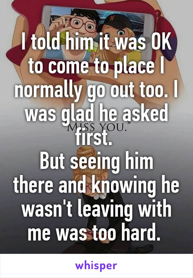 I told him it was OK to come to place I normally go out too. I was glad he asked first. 
But seeing him there and knowing he wasn't leaving with me was too hard. 