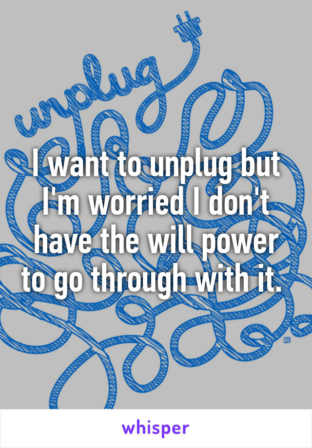 I want to unplug but I'm worried I don't have the will power to go through with it. 