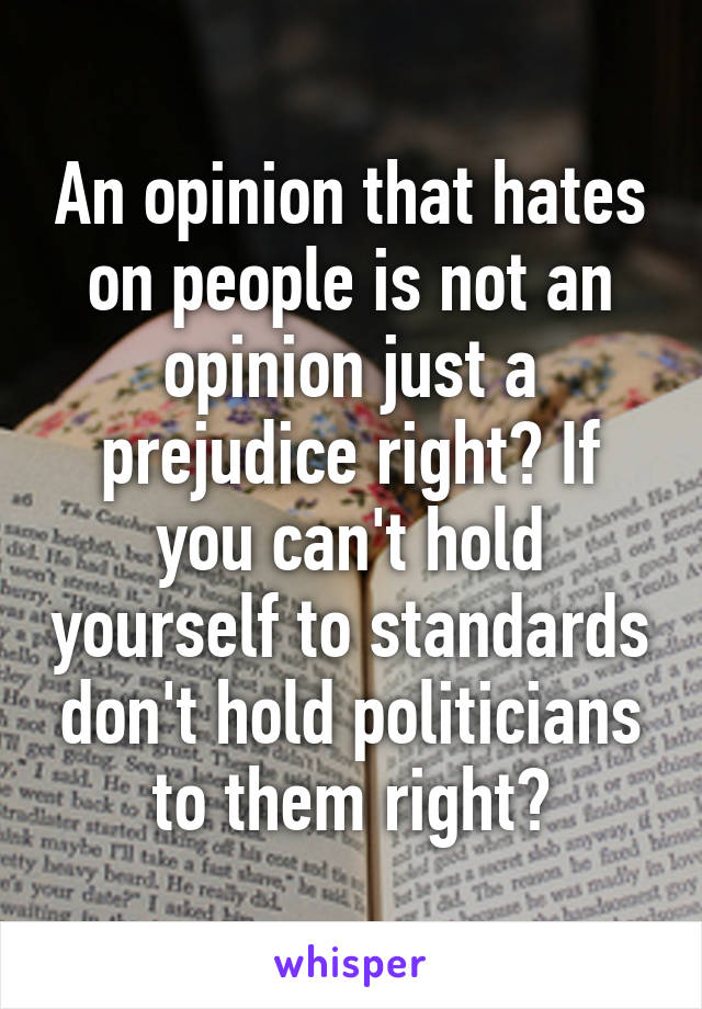 An opinion that hates on people is not an opinion just a prejudice right? If you can't hold yourself to standards don't hold politicians to them right?