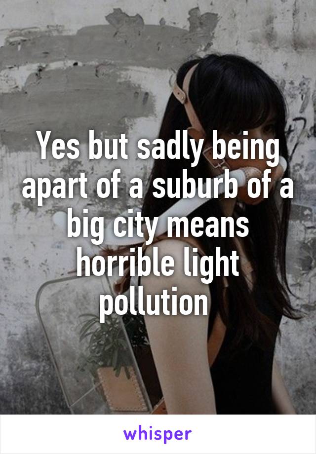 Yes but sadly being apart of a suburb of a big city means horrible light pollution 