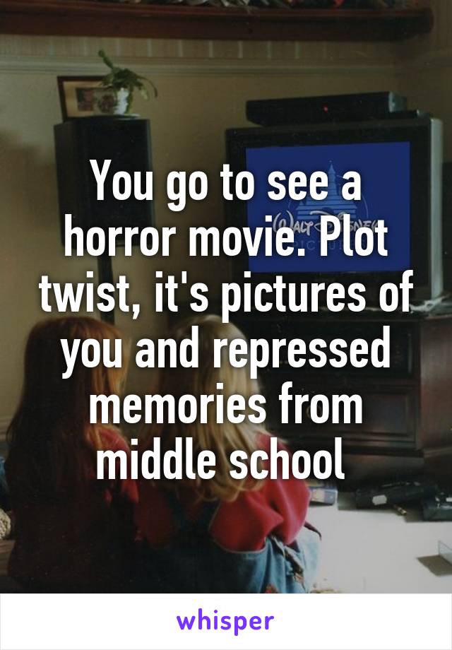 You go to see a horror movie. Plot twist, it's pictures of you and repressed memories from middle school 