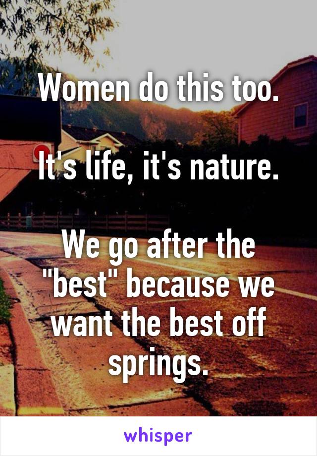 Women do this too.

It's life, it's nature.

We go after the "best" because we want the best off springs.