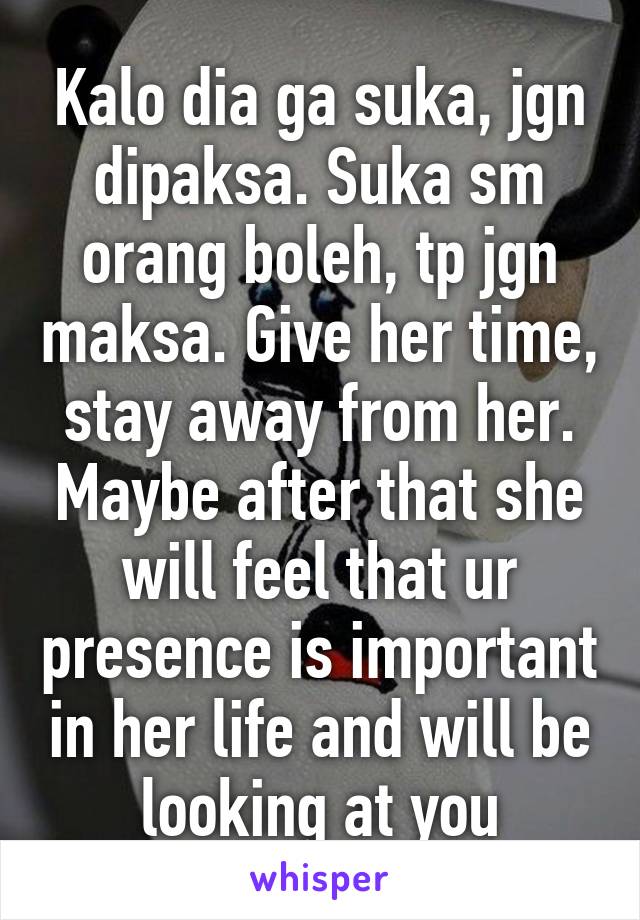 Kalo dia ga suka, jgn dipaksa. Suka sm orang boleh, tp jgn maksa. Give her time, stay away from her. Maybe after that she will feel that ur presence is important in her life and will be looking at you