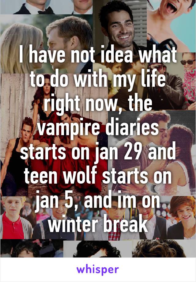 I have not idea what to do with my life right now, the vampire diaries starts on jan 29 and teen wolf starts on jan 5, and im on winter break