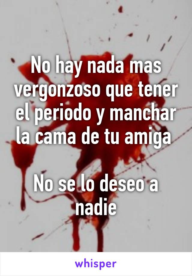 No hay nada mas vergonzoso que tener el periodo y manchar la cama de tu amiga 

No se lo deseo a nadie