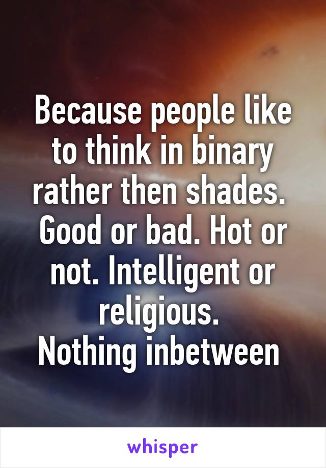 Because people like to think in binary rather then shades. 
Good or bad. Hot or not. Intelligent or religious. 
Nothing inbetween 