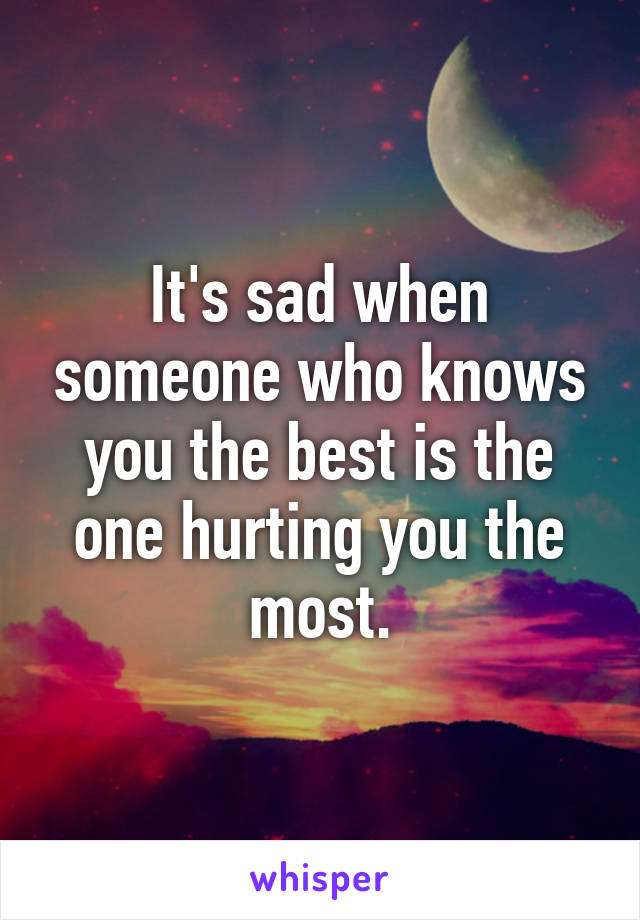 It's sad when someone who knows you the best is the one hurting you the most.