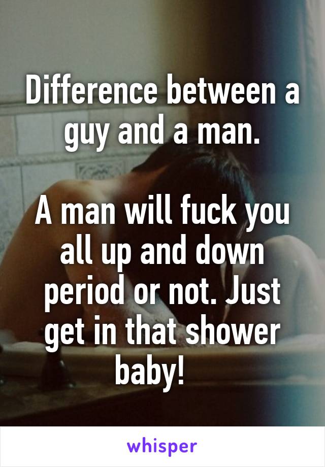 Difference between a guy and a man.

A man will fuck you all up and down period or not. Just get in that shower baby!   