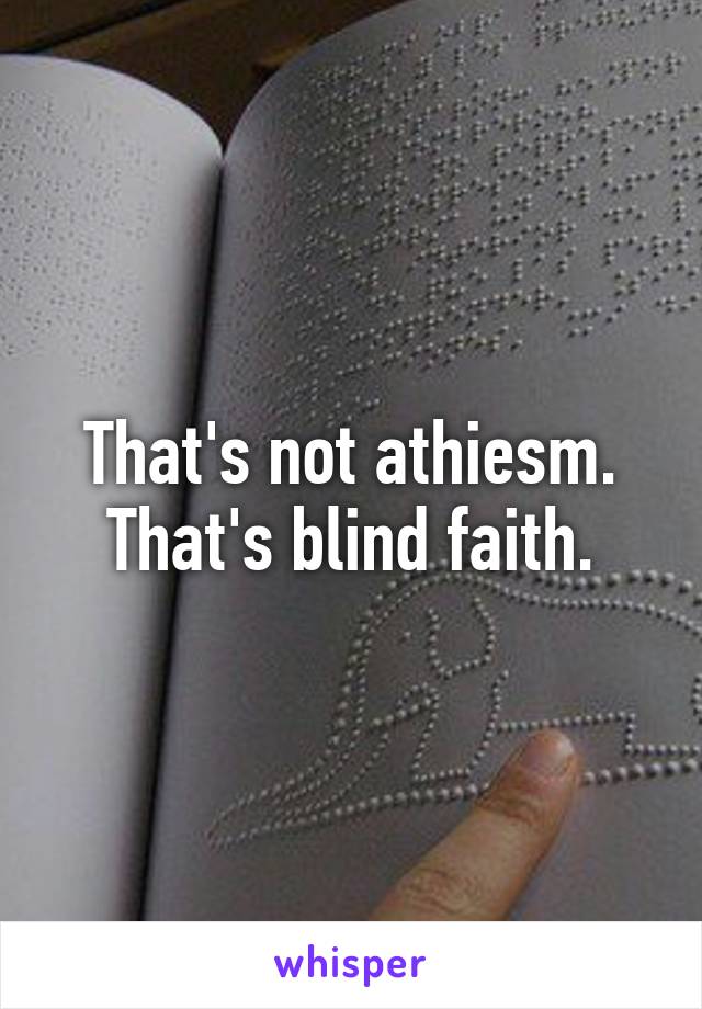 That's not athiesm. That's blind faith.