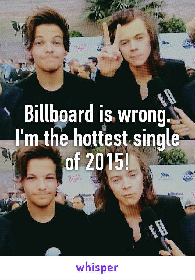 Billboard is wrong. I'm the hottest single of 2015!