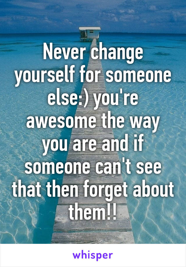 Never change yourself for someone else:) you're awesome the way you are and if someone can't see that then forget about them!!