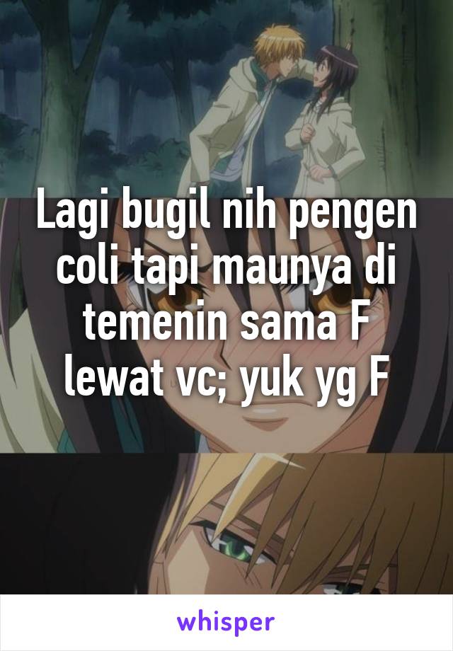 Lagi bugil nih pengen coli tapi maunya di temenin sama F lewat vc; yuk yg F
