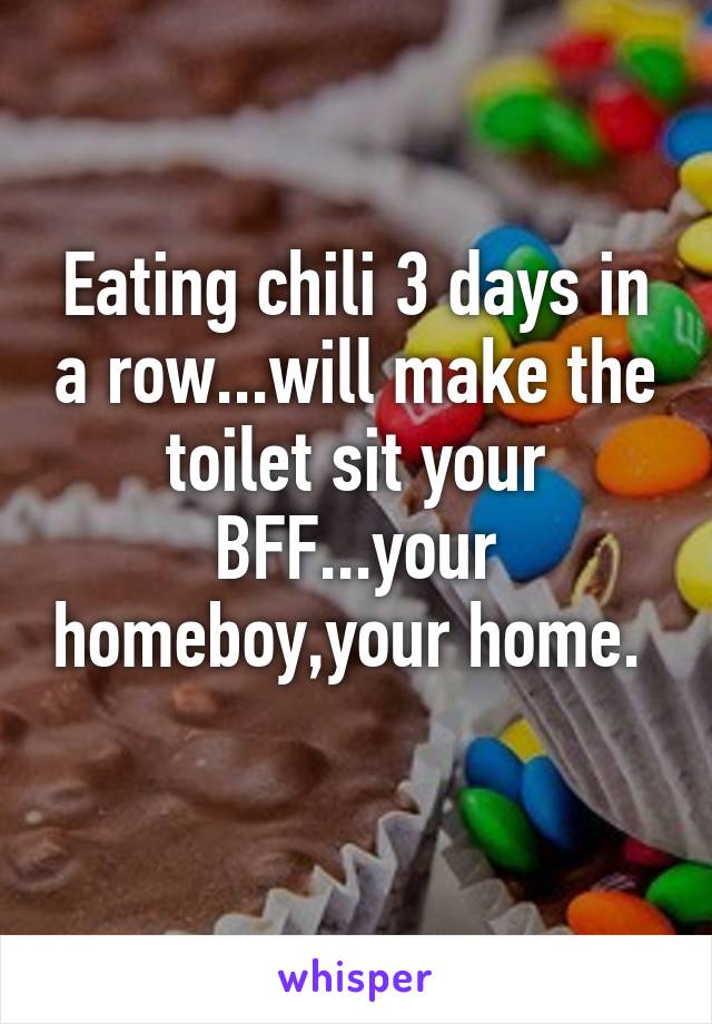 Eating chili 3 days in a row...will make the toilet sit your BFF...your homeboy,your home. 
