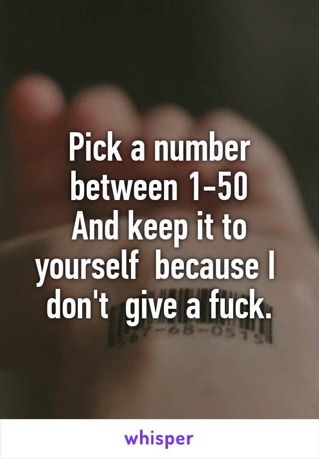 Pick a number between 1-50
And keep it to yourself  because I  don't  give a fuck.