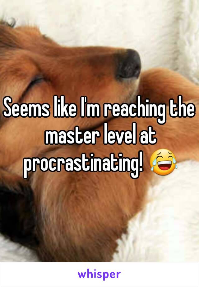 Seems like I'm reaching the master level at procrastinating! 😂