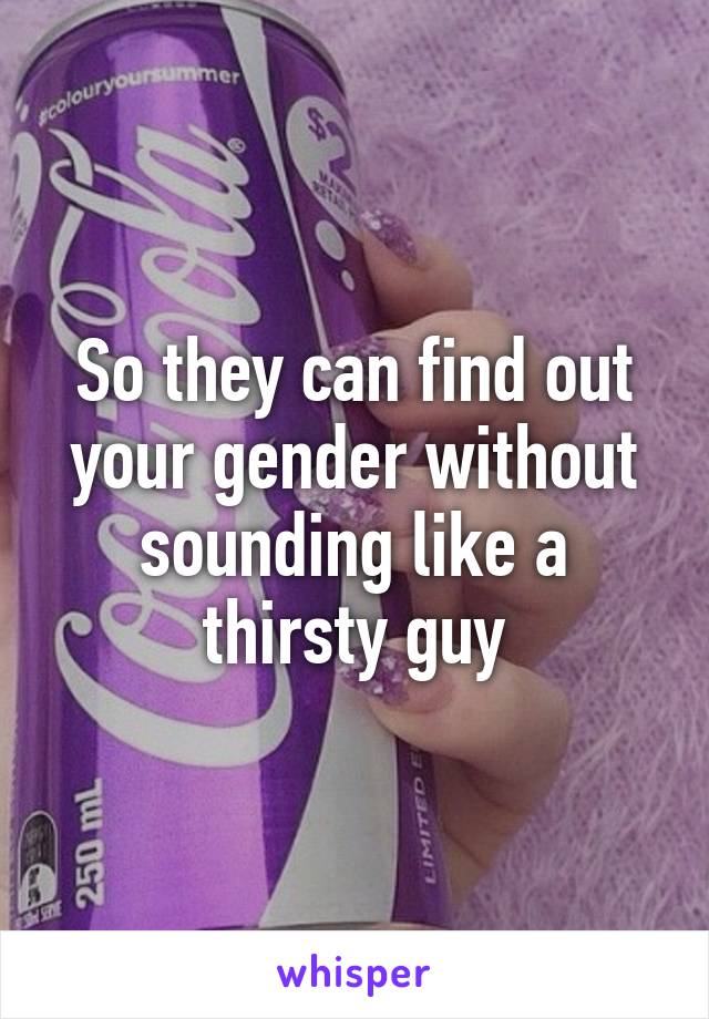 So they can find out your gender without sounding like a thirsty guy