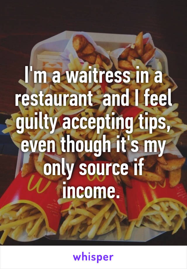 I'm a waitress in a restaurant  and I feel guilty accepting tips, even though it's my only source if income. 