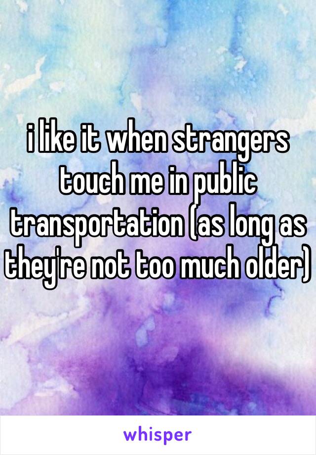 i like it when strangers touch me in public transportation (as long as they're not too much older) 