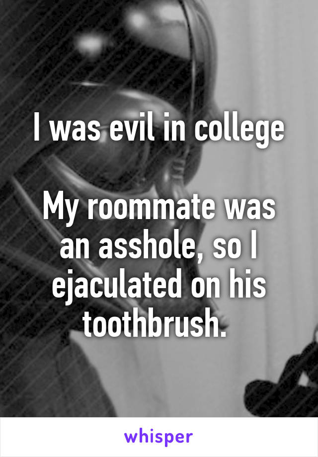 I was evil in college

My roommate was an asshole, so I ejaculated on his toothbrush. 