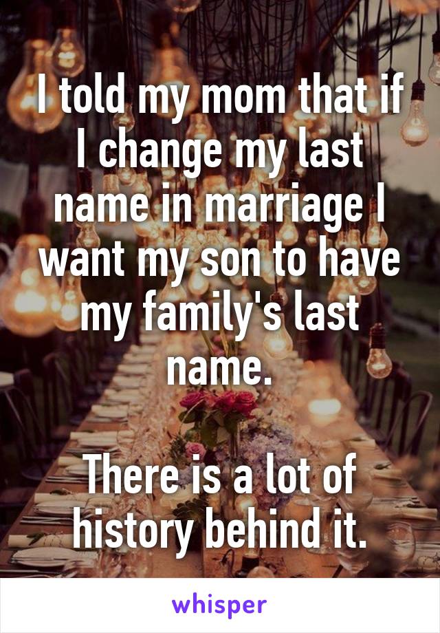 I told my mom that if I change my last name in marriage I want my son to have my family's last name.

There is a lot of history behind it.