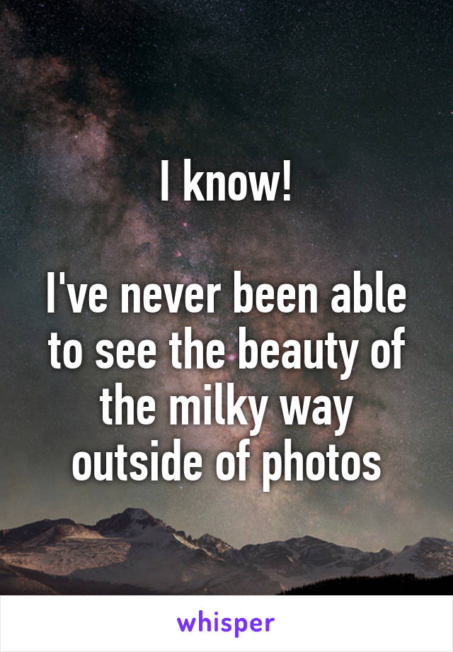 I know!

I've never been able to see the beauty of the milky way outside of photos