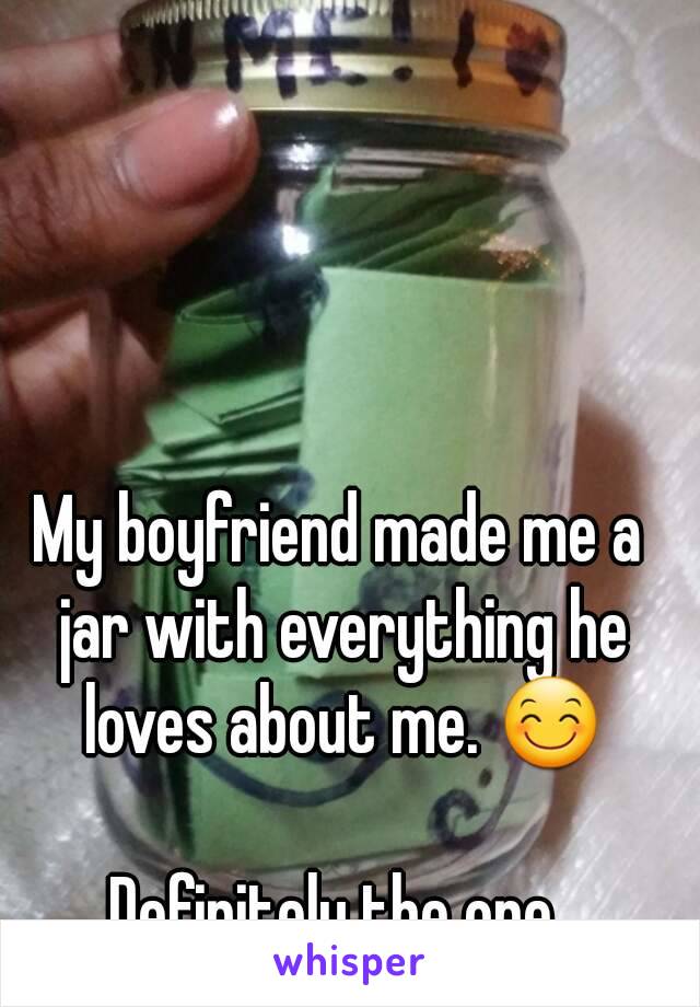 My boyfriend made me a jar with everything he loves about me. 😊

Definitely the one.