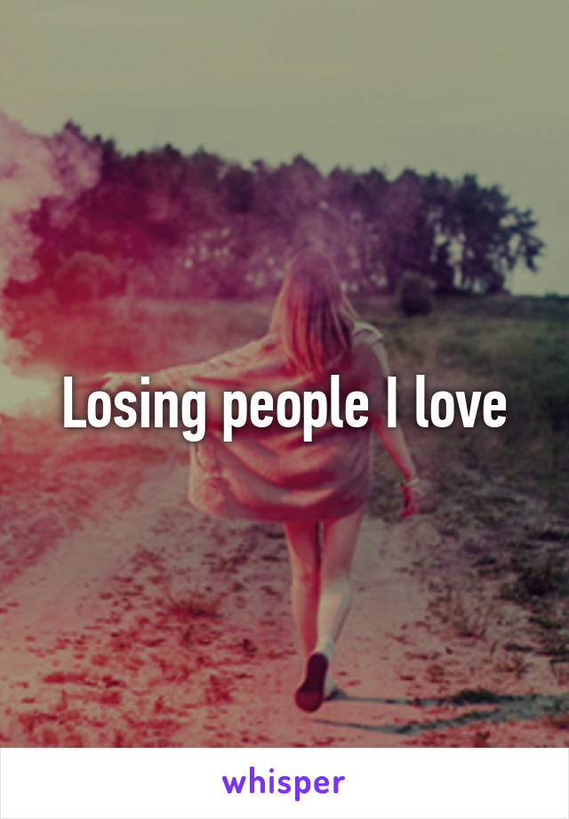 Losing people I love