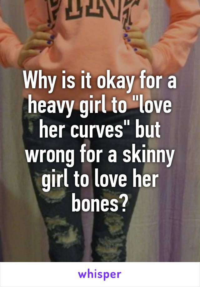 Why is it okay for a heavy girl to "love her curves" but wrong for a skinny girl to love her bones?