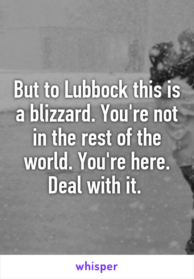 But to Lubbock this is a blizzard. You're not in the rest of the world. You're here. Deal with it. 