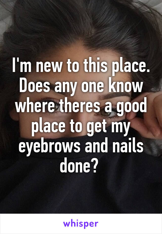 I'm new to this place. Does any one know where theres a good place to get my eyebrows and nails done? 