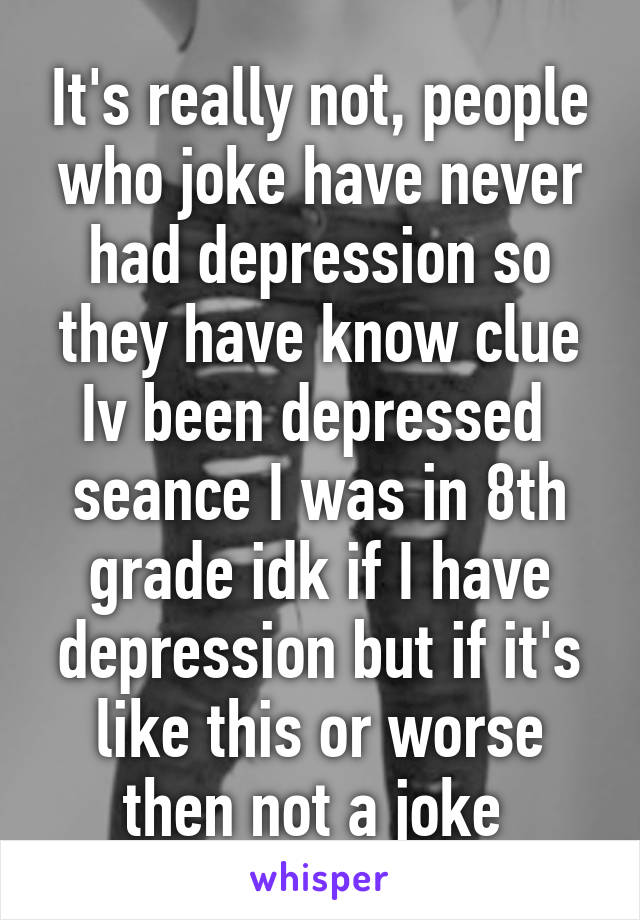 It's really not, people who joke have never had depression so they have know clue Iv been depressed  seance I was in 8th grade idk if I have depression but if it's like this or worse then not a joke 