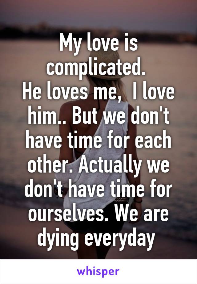 My love is complicated. 
He loves me,  I love him.. But we don't have time for each other. Actually we don't have time for ourselves. We are dying everyday 