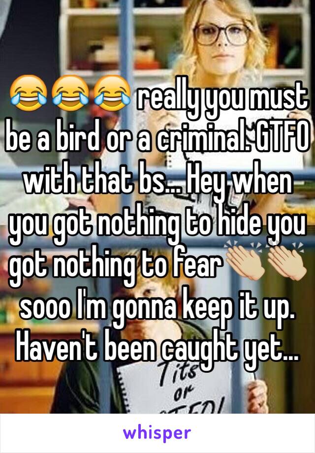 😂😂😂 really you must be a bird or a criminal. GTFO with that bs... Hey when you got nothing to hide you got nothing to fear👏🏼👏🏼 sooo I'm gonna keep it up. Haven't been caught yet...