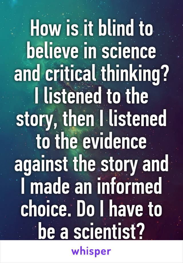 How is it blind to believe in science and critical thinking? I listened to the story, then I listened to the evidence against the story and I made an informed choice. Do I have to be a scientist?