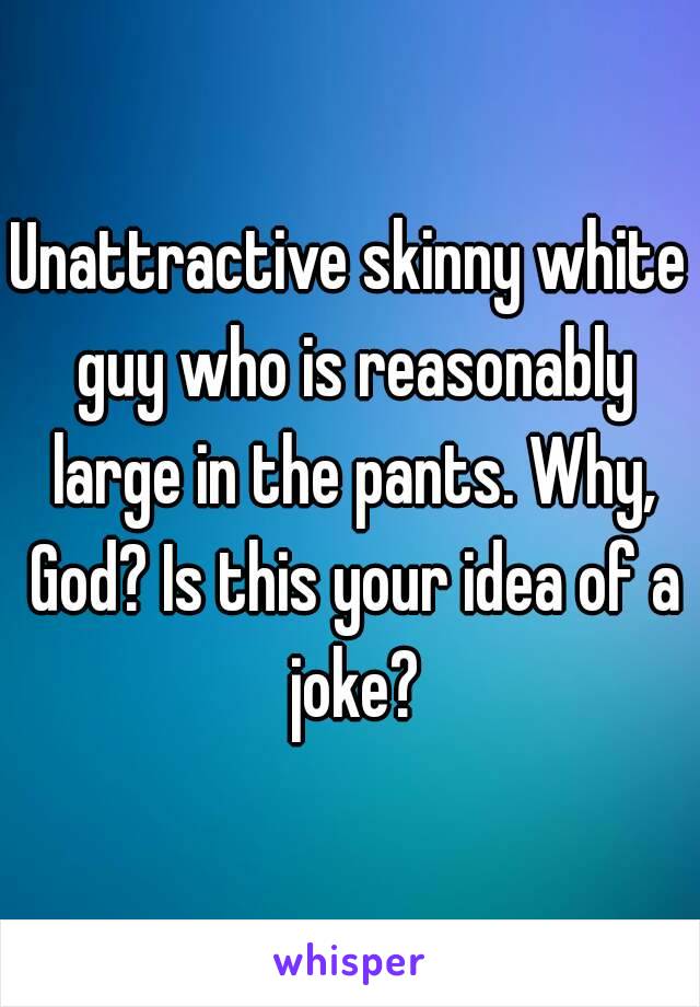 Unattractive skinny white guy who is reasonably large in the pants. Why, God? Is this your idea of a joke?