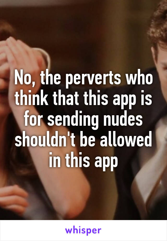 No, the perverts who think that this app is for sending nudes shouldn't be allowed in this app