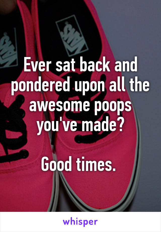 Ever sat back and pondered upon all the awesome poops you've made?

Good times. 